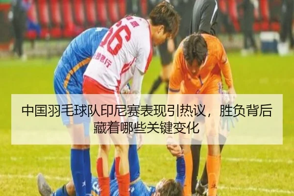 中国羽毛球队印尼赛表现引热议，胜负背后藏着哪些关键变化 | NetEaseSports